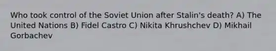 Who took control of the Soviet Union after Stalin's death? A) The United Nations B) Fidel Castro C) Nikita Khrushchev D) Mikhail Gorbachev