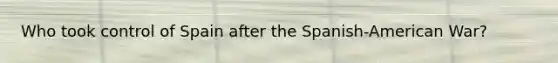 Who took control of Spain after the Spanish-American War?