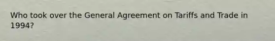 Who took over the General Agreement on Tariffs and Trade in 1994?