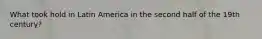 What took hold in Latin America in the second half of the 19th century?