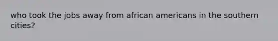 who took the jobs away from african americans in the southern cities?