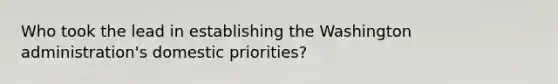 Who took the lead in establishing the Washington administration's domestic priorities?