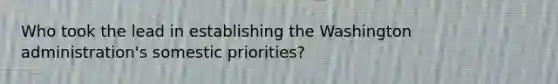 Who took the lead in establishing the Washington administration's somestic priorities?