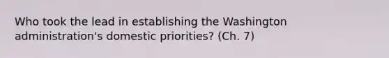 Who took the lead in establishing the Washington administration's domestic priorities? (Ch. 7)