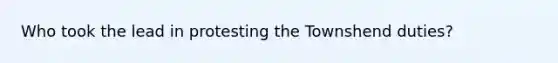 Who took the lead in protesting the Townshend duties?