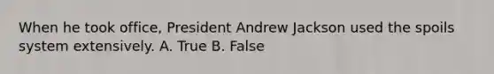 When he took office, President Andrew Jackson used the spoils system extensively. A. True B. False