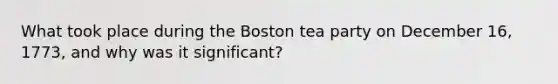 What took place during the Boston tea party on December 16, 1773, and why was it significant?