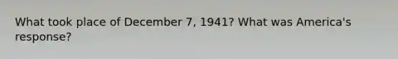 What took place of December 7, 1941? What was America's response?