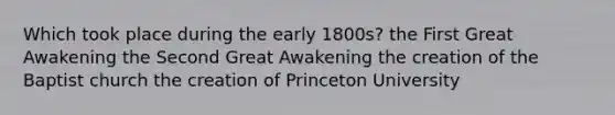 Which took place during the early 1800s? the First Great Awakening the Second Great Awakening the creation of the Baptist church the creation of Princeton University