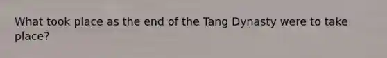 What took place as the end of the Tang Dynasty were to take place?