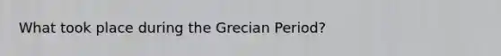 What took place during the Grecian Period?