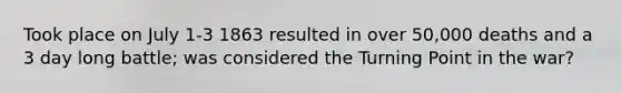 Took place on July 1-3 1863 resulted in over 50,000 deaths and a 3 day long battle; was considered the Turning Point in the war?