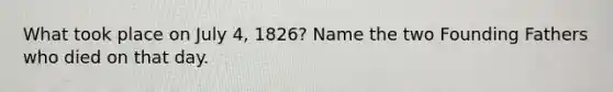 What took place on July 4, 1826? Name the two Founding Fathers who died on that day.