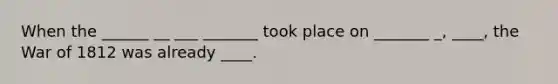 When the ______ __ ___ _______ took place on _______ _, ____, the War of 1812 was already ____.