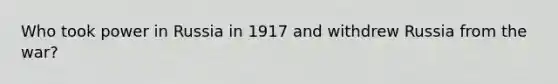 Who took power in Russia in 1917 and withdrew Russia from the war?