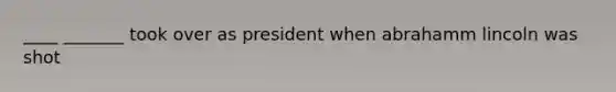 ____ _______ took over as president when abrahamm lincoln was shot