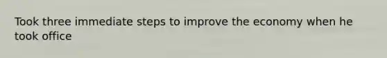 Took three immediate steps to improve the economy when he took office