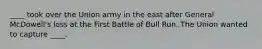 ____ took over the Union army in the east after General McDowell's loss at the First Battle of Bull Run. The Union wanted to capture ____.