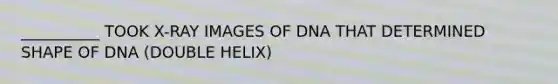 __________ TOOK X-RAY IMAGES OF DNA THAT DETERMINED SHAPE OF DNA (DOUBLE HELIX)