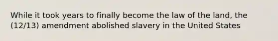 While it took years to finally become the law of the land, the (12/13) amendment abolished slavery in the United States