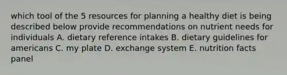 which tool of the 5 resources for planning a healthy diet is being described below provide recommendations on nutrient needs for individuals A. dietary reference intakes B. dietary guidelines for americans C. my plate D. exchange system E. nutrition facts panel