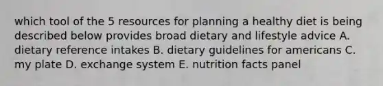 which tool of the 5 resources for planning a healthy diet is being described below provides broad dietary and lifestyle advice A. dietary reference intakes B. dietary guidelines for americans C. my plate D. exchange system E. nutrition facts panel