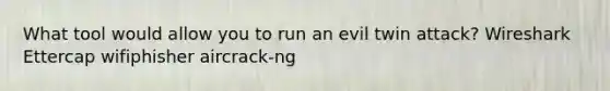 What tool would allow you to run an evil twin attack? Wireshark Ettercap wifiphisher aircrack‐ng