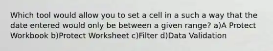 Which tool would allow you to set a cell in a such a way that the date entered would only be between a given range? a)A Protect Workbook b)Protect Worksheet c)Filter d)Data Validation