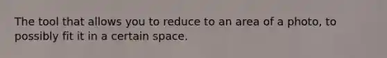 The tool that allows you to reduce to an area of a photo, to possibly fit it in a certain space.