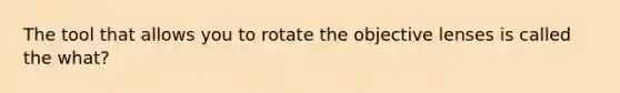 The tool that allows you to rotate the objective lenses is called the what?