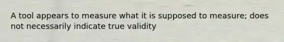 A tool appears to measure what it is supposed to measure; does not necessarily indicate true validity