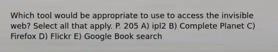 Which tool would be appropriate to use to access the invisible web? Select all that apply. P. 205 A) ipl2 B) Complete Planet C) Firefox D) Flickr E) Google Book search