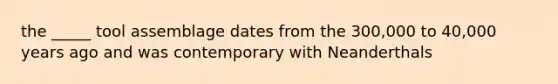 the _____ tool assemblage dates from the 300,000 to 40,000 years ago and was contemporary with Neanderthals