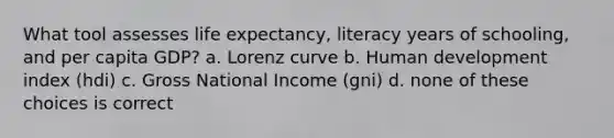 What tool assesses life expectancy, literacy years of schooling, and per capita GDP? a. Lorenz curve b. Human development index (hdi) c. Gross National Income (gni) d. none of these choices is correct