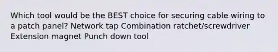 Which tool would be the BEST choice for securing cable wiring to a patch panel? Network tap Combination ratchet/screwdriver Extension magnet Punch down tool