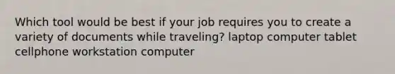 Which tool would be best if your job requires you to create a variety of documents while traveling? laptop computer tablet cellphone workstation computer