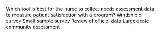 Which tool is best for the nurse to collect needs assessment data to measure patient satisfaction with a program? Windshield survey Small sample survey Review of official data Large-scale community assessment