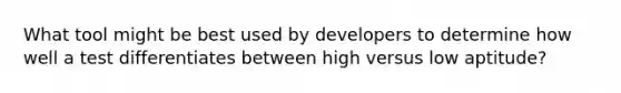 What tool might be best used by developers to determine how well a test differentiates between high versus low aptitude?