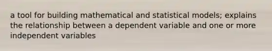 a tool for building mathematical and statistical models; explains the relationship between a dependent variable and one or more independent variables