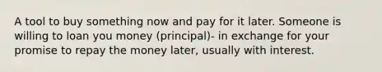 A tool to buy something now and pay for it later. Someone is willing to loan you money (principal)- in exchange for your promise to repay the money later, usually with interest.