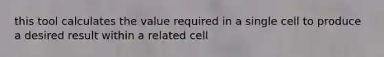 this tool calculates the value required in a single cell to produce a desired result within a related cell