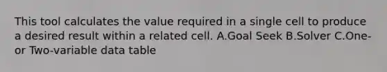 This tool calculates the value required in a single cell to produce a desired result within a related cell. A.Goal Seek B.Solver C.One- or Two-variable data table