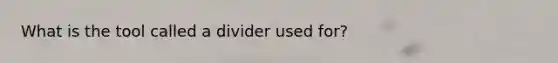 What is the tool called a divider used for?