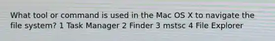 What tool or command is used in the Mac OS X to navigate the file system? 1 Task Manager 2 Finder 3 mstsc 4 File Explorer