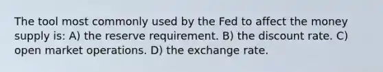 The tool most commonly used by the Fed to affect the money supply is: A) the reserve requirement. B) the discount rate. C) open market operations. D) the exchange rate.