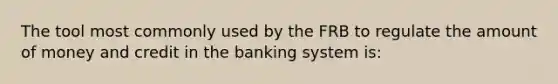 The tool most commonly used by the FRB to regulate the amount of money and credit in the banking system is: