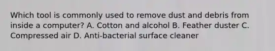 Which tool is commonly used to remove dust and debris from inside a computer? A. Cotton and alcohol B. Feather duster C. Compressed air D. Anti-bacterial surface cleaner