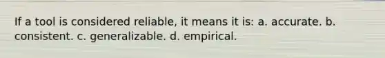 If a tool is considered reliable, it means it is: a. accurate. b. consistent. c. generalizable. d. empirical.