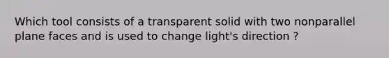 Which tool consists of a transparent solid with two nonparallel plane faces and is used to change light's direction ?