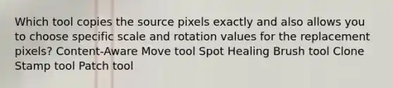 Which tool copies the source pixels exactly and also allows you to choose specific scale and rotation values for the replacement pixels? Content-Aware Move tool Spot Healing Brush tool Clone Stamp tool Patch tool